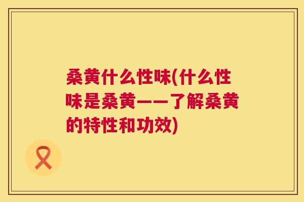 桑黄什么性味(什么性味是桑黄——了解桑黄的特性和功效) 桑黄什么性味(什么性味是桑黄——了解桑黄的特性和功效)
