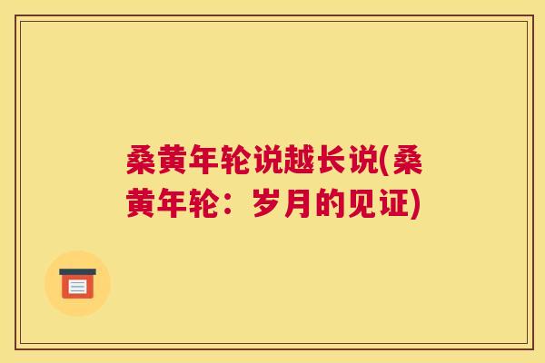 桑黄年轮说越长说(桑黄年轮:岁月的见证) 桑黄年轮说越长说(桑黄年轮:岁月的见证)