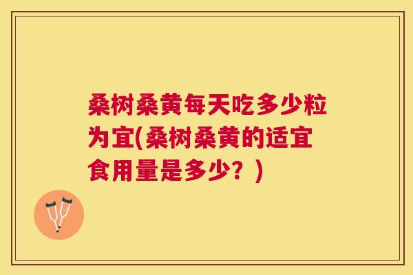 桑树桑黄每天吃多少粒为宜(桑树桑黄的适宜食用量是多少?) 桑树桑黄每天吃多少粒为宜(桑树桑黄的适宜食用量是多少?)