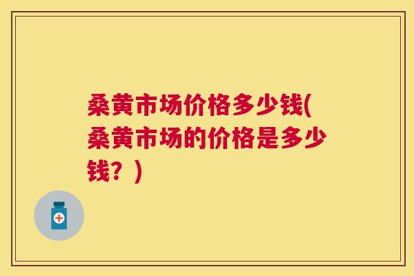 桑黄市场价格多少钱(桑黄市场的价格是多少钱?) 桑黄市场价格多少钱(桑黄市场的价格是多少钱?)