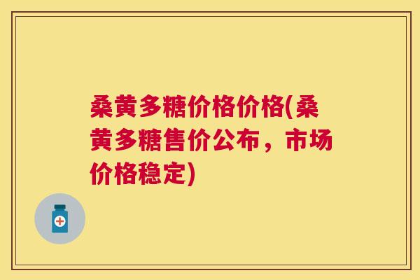 桑黄多糖价格价格(桑黄多糖售价公布，市场价格稳定)