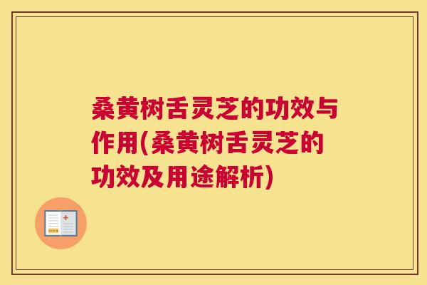 桑黄树舌灵芝的功效与作用(桑黄树舌灵芝的功效及用途解析)