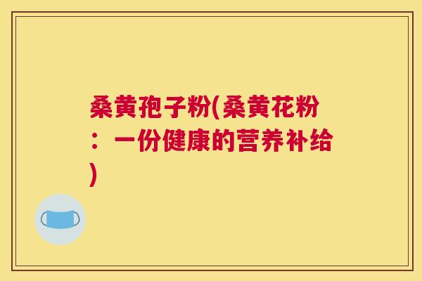 桑黄孢子粉(桑黄花粉:一份健康的营养补给) 桑黄孢子粉(桑黄花粉:一份健康的营养补给)