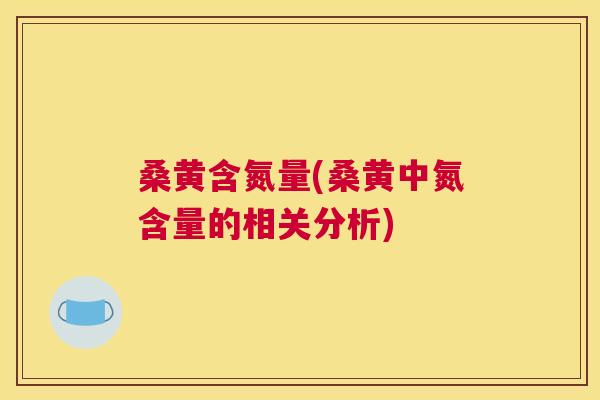 桑黄含氮量(桑黄中氮含量的相关分析) 桑黄含氮量(桑黄中氮含量的相关分析)