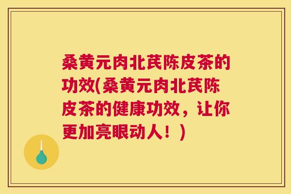 桑黄元肉北芪陈皮茶的功效(桑黄元肉北芪陈皮茶的健康功效,让你更加亮眼动人!) 桑黄元肉北芪陈皮茶的功效(桑黄元肉北芪陈皮茶的健康功效,让你更加亮眼动人!)