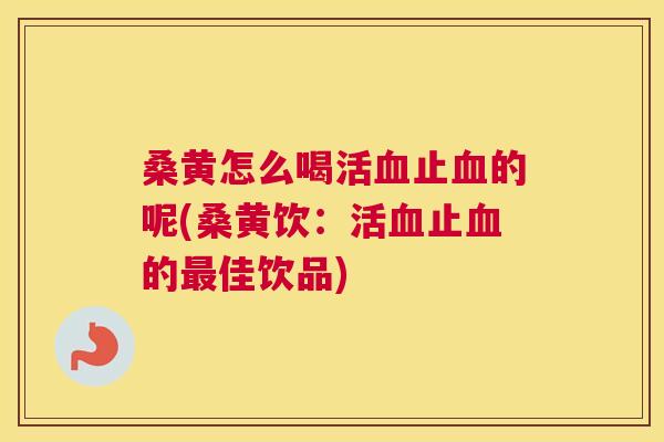 桑黄怎么喝活止的呢(桑黄饮:活止的佳饮品) 桑黄怎么喝活止的呢(桑黄饮:活止的佳饮品)