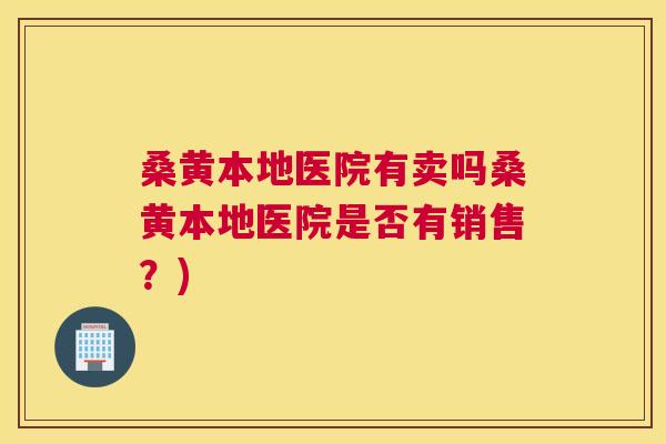 桑黄本地医院有卖吗桑黄本地医院是否有销售?) 桑黄本地医院有卖吗桑黄本地医院是否有销售?)