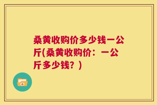 桑黄收购价多少钱一公斤(桑黄收购价:一公斤多少钱?) 桑黄收购价多少钱一公斤(桑黄收购价:一公斤多少钱?)