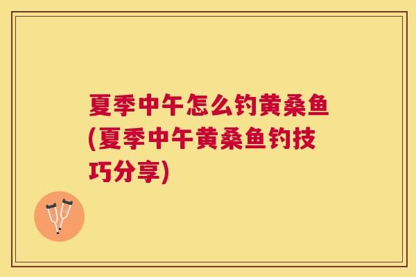 夏季中午怎么钓黄桑鱼(夏季中午黄桑鱼钓技巧分享) 夏季中午怎么钓黄桑鱼(夏季中午黄桑鱼钓技巧分享)