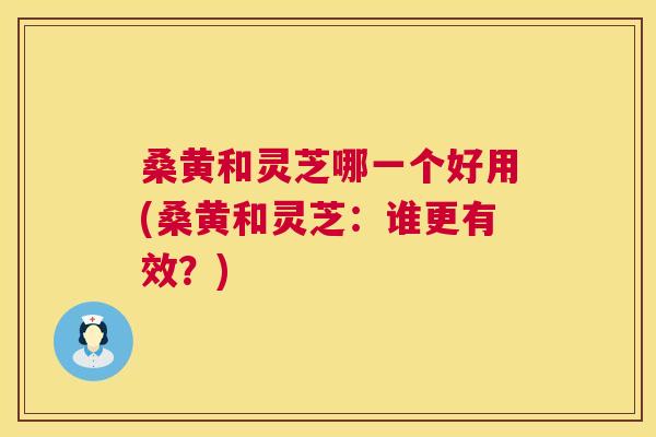 桑黄和灵芝哪一个好用(桑黄和灵芝:谁更有效?) 桑黄和灵芝哪一个好用(桑黄和灵芝:谁更有效?)