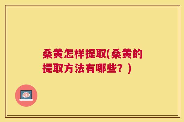 桑黄怎样提取(桑黄的提取方法有哪些?) 桑黄怎样提取(桑黄的提取方法有哪些?)