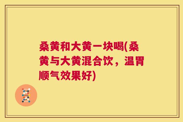 桑黄和大黄一块喝(桑黄与大黄混合饮,温胃顺气效果好) 桑黄和大黄一块喝(桑黄与大黄混合饮,温胃顺气效果好)