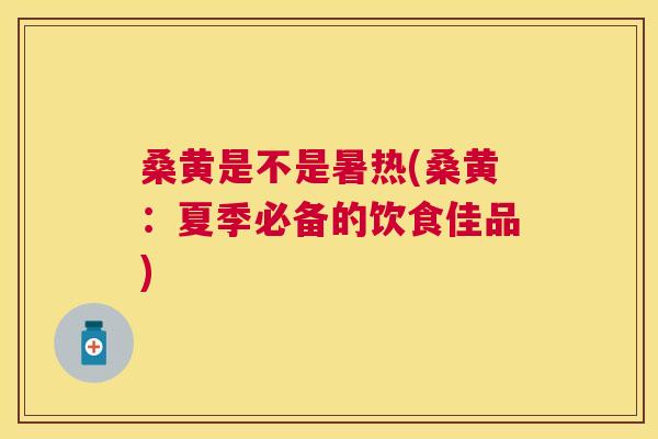 桑黄是不是暑热(桑黄:夏季必备的饮食佳品) 桑黄是不是暑热(桑黄:夏季必备的饮食佳品)