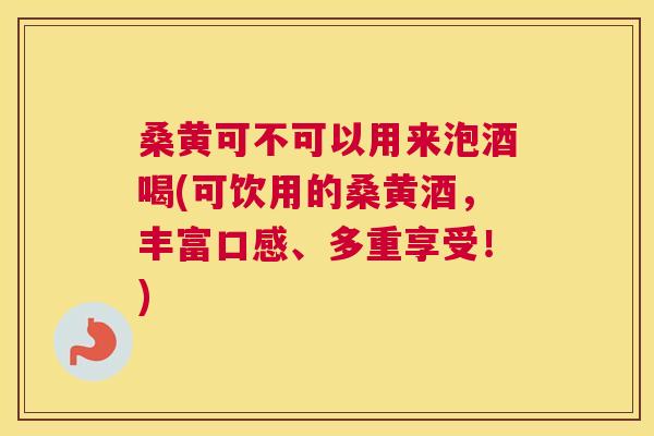 桑黄可不可以用来泡酒喝(可饮用的桑黄酒,丰富口感、多重享受!) 桑黄可不可以用来泡酒喝(可饮用的桑黄酒,丰富口感、多重享受!)