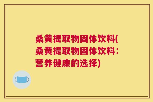 桑黄提取物固体饮料(桑黄提取物固体饮料:营养健康的选择) 桑黄提取物固体饮料(桑黄提取物固体饮料:营养健康的选择)