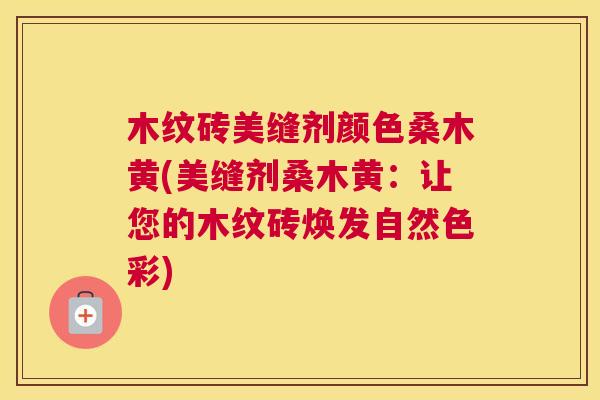 木纹砖美缝剂颜色桑木黄(美缝剂桑木黄:让您的木纹砖焕发自然色彩) 木纹砖美缝剂颜色桑木黄(美缝剂桑木黄:让您的木纹砖焕发自然色彩)