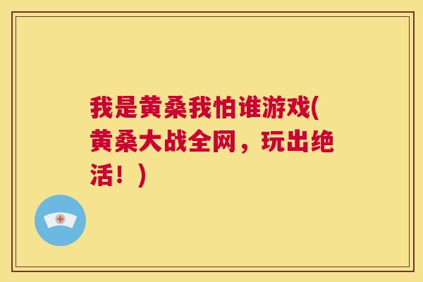 我是黄桑我怕谁游戏(黄桑大战全网,玩出绝活!) 我是黄桑我怕谁游戏(黄桑大战全网,玩出绝活!)