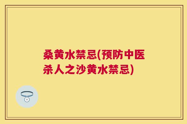 桑黄水禁忌(中医杀人之沙黄水禁忌)