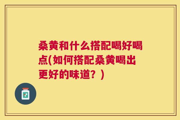 桑黄和什么搭配喝好喝点(如何搭配桑黄喝出更好的味道?) 桑黄和什么搭配喝好喝点(如何搭配桑黄喝出更好的味道?)