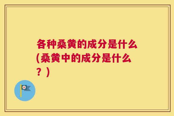 各种桑黄的成分是什么(桑黄中的成分是什么?) 各种桑黄的成分是什么(桑黄中的成分是什么?)