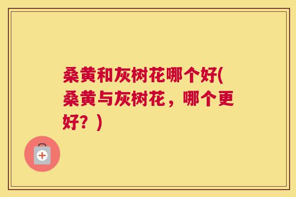 桑黄和灰树花哪个好(桑黄与灰树花,哪个更好?) 桑黄和灰树花哪个好(桑黄与灰树花,哪个更好?)