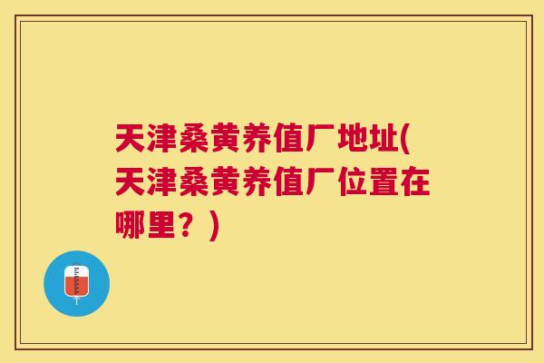 天津桑黄养值厂地址(天津桑黄养值厂位置在哪里?) 天津桑黄养值厂地址(天津桑黄养值厂位置在哪里?)