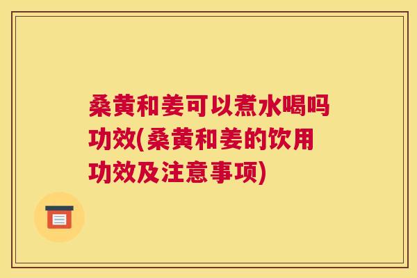 桑黄和姜可以煮水喝吗功效(桑黄和姜的饮用功效及注意事项) 桑黄和姜可以煮水喝吗功效(桑黄和姜的饮用功效及注意事项)