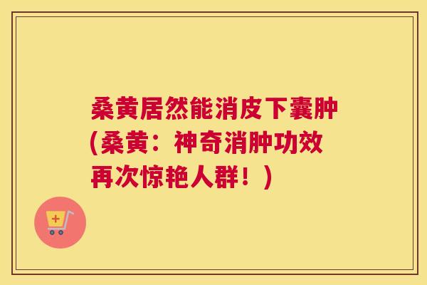 桑黄居然能消皮下囊肿(桑黄:神奇消肿功效再次惊艳人群!) 桑黄居然能消皮下囊肿(桑黄:神奇消肿功效再次惊艳人群!)