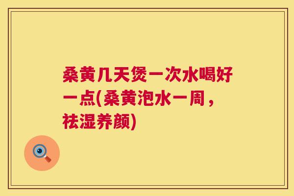 桑黄几天煲一次水喝好一点(桑黄泡水一周,祛湿养颜) 桑黄几天煲一次水喝好一点(桑黄泡水一周,祛湿养颜)