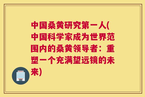 中国桑黄研究第一人(中国科学家成为世界范围内的桑黄领导者:重塑一个充满望远镜的未来) 中国桑黄研究第一人(中国科学家成为世界范围内的桑黄领导者:重塑一个充满望远镜的未来)