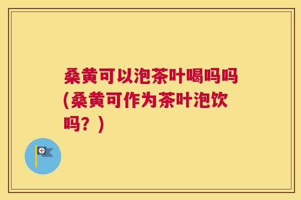 桑黄可以泡茶叶喝吗吗(桑黄可作为茶叶泡饮吗?) 桑黄可以泡茶叶喝吗吗(桑黄可作为茶叶泡饮吗?)
