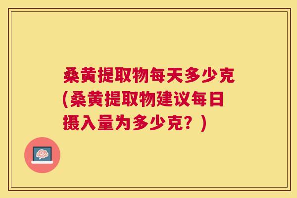 桑黄提取物每天多少克(桑黄提取物建议每日摄入量为多少克？)