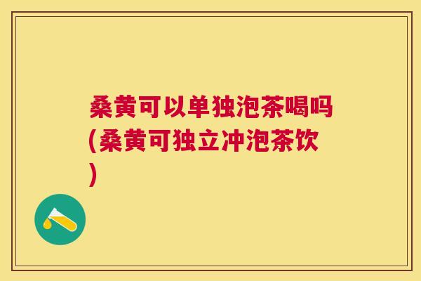桑黄可以单独泡茶喝吗(桑黄可独立冲泡茶饮) 桑黄可以单独泡茶喝吗(桑黄可独立冲泡茶饮)