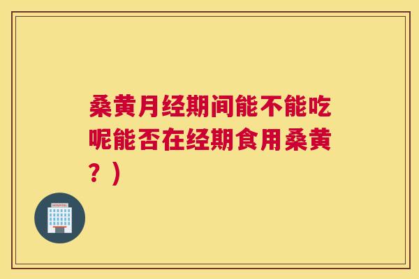 桑黄期间能不能吃呢能否在经期食用桑黄?) 桑黄期间能不能吃呢能否在经期食用桑黄?)