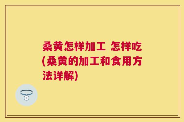 桑黄怎样加工 怎样吃(桑黄的加工和食用方法详解) 桑黄怎样加工 怎样吃(桑黄的加工和食用方法详解)