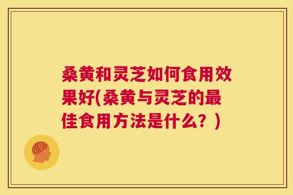 桑黄和灵芝如何食用效果好(桑黄与灵芝的佳食用方法是什么?) 桑黄和灵芝如何食用效果好(桑黄与灵芝的佳食用方法是什么?)