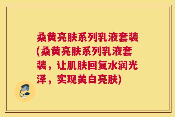 桑黄亮肤系列乳液套装(桑黄亮肤系列乳液套装,让回复水润光泽,实现美白亮肤) 桑黄亮肤系列乳液套装(桑黄亮肤系列乳液套装,让回复水润光泽,实现美白亮肤)