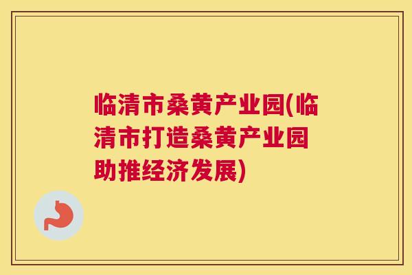 临清市桑黄产业园(临清市打造桑黄产业园 助推经济发展) 临清市桑黄产业园(临清市打造桑黄产业园 助推经济发展)