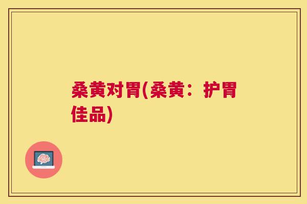 桑黄对胃(桑黄:护胃佳品) 桑黄对胃(桑黄:护胃佳品)