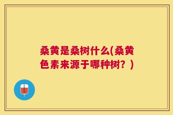 桑黄是桑树什么(桑黄色素来源于哪种树?) 桑黄是桑树什么(桑黄色素来源于哪种树?)