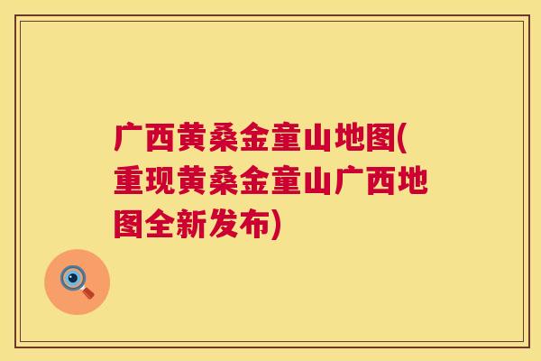 广西黄桑金童山地图(重现黄桑金童山广西地图全新发布) 广西黄桑金童山地图(重现黄桑金童山广西地图全新发布)