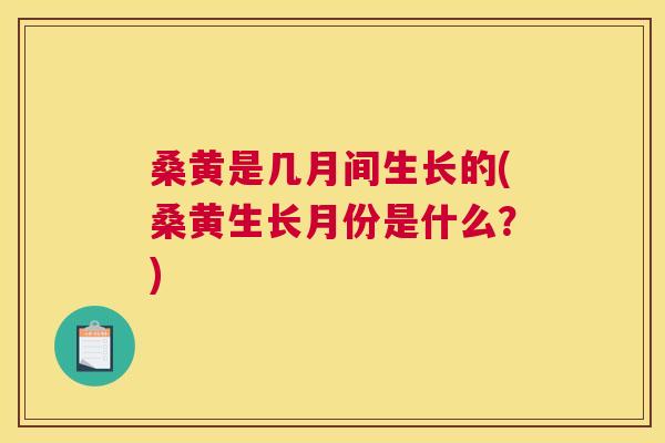 桑黄是几月间生长的(桑黄生长月份是什么?) 桑黄是几月间生长的(桑黄生长月份是什么?)