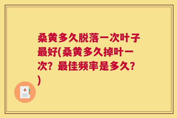 桑黄多久脱落一次叶子好(桑黄多久掉叶一次?佳频率是多久?) 桑黄多久脱落一次叶子好(桑黄多久掉叶一次?佳频率是多久?)