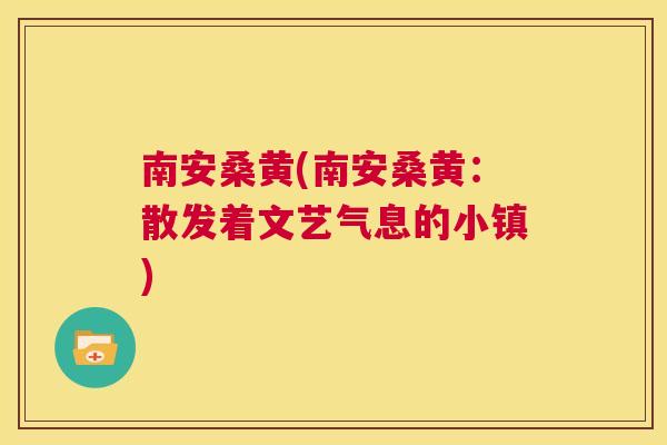 南安桑黄(南安桑黄:散发着文艺气息的小镇) 南安桑黄(南安桑黄:散发着文艺气息的小镇)