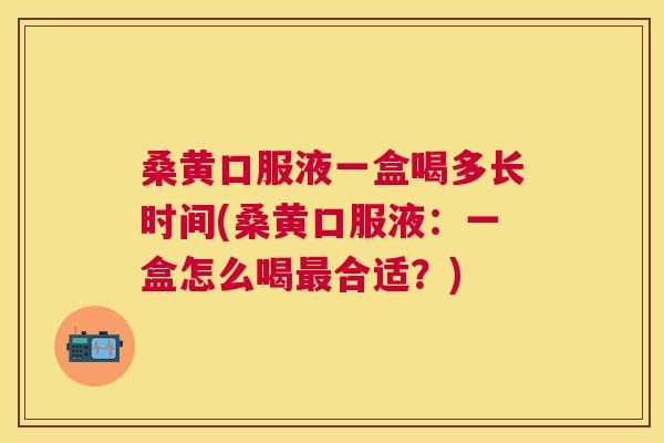桑黄口服液一盒喝多长时间(桑黄口服液:一盒怎么喝合适?) 桑黄口服液一盒喝多长时间(桑黄口服液:一盒怎么喝合适?)