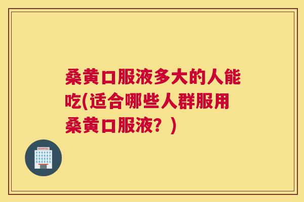 桑黄口服液多大的人能吃(适合哪些人群服用桑黄口服液?) 桑黄口服液多大的人能吃(适合哪些人群服用桑黄口服液?)
