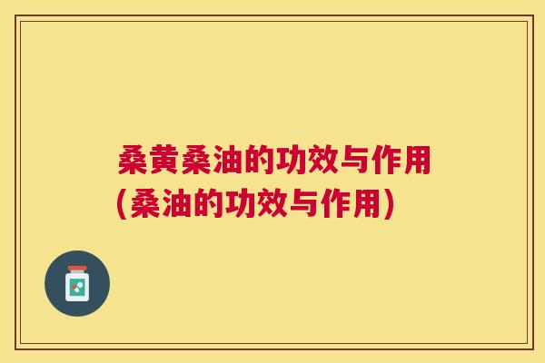 桑黄桑油的功效与作用(桑油的功效与作用) 桑黄桑油的功效与作用(桑油的功效与作用)