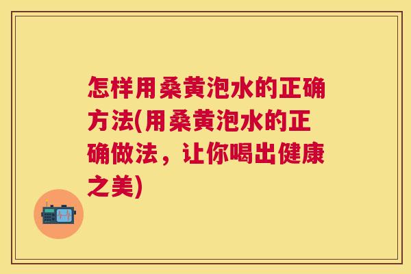 怎样用桑黄泡水的正确方法(用桑黄泡水的正确做法,让你喝出健康之美) 怎样用桑黄泡水的正确方法(用桑黄泡水的正确做法,让你喝出健康之美)