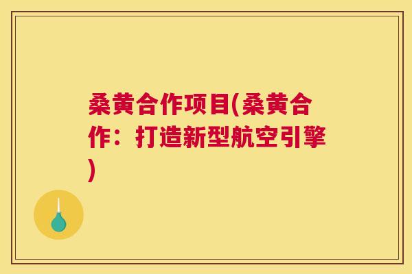 桑黄合作项目(桑黄合作:打造新型航空引擎) 桑黄合作项目(桑黄合作:打造新型航空引擎)