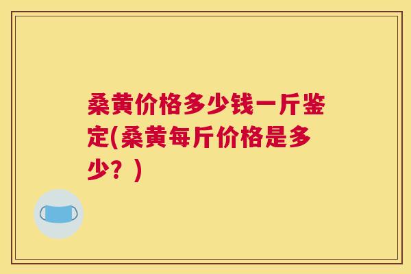 桑黄价格多少钱一斤鉴定(桑黄每斤价格是多少?) 桑黄价格多少钱一斤鉴定(桑黄每斤价格是多少?)